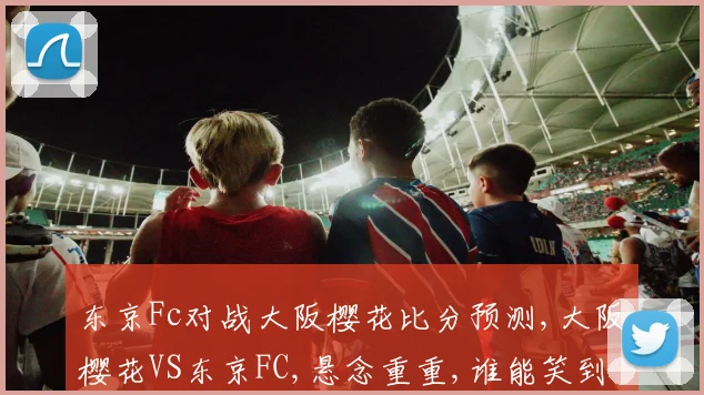 东京Fc对战大阪樱花比分预测,大阪樱花VS东京FC,悬念重重,谁能笑到最后