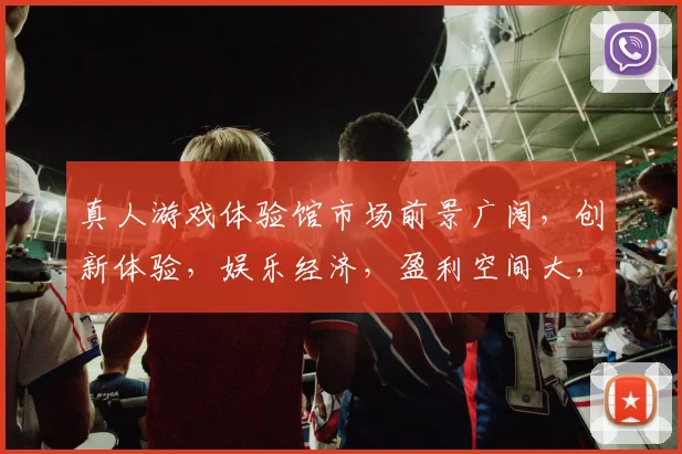 真人游戏体验馆市场前景广阔,创新体验,娱乐经济,盈利空间大,值得投资探索,。