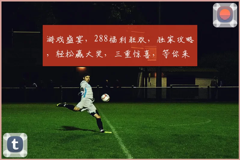 游戏盛宴，288福利狂欢，独家攻略，轻松赢大奖，三重惊喜，等你来挑战