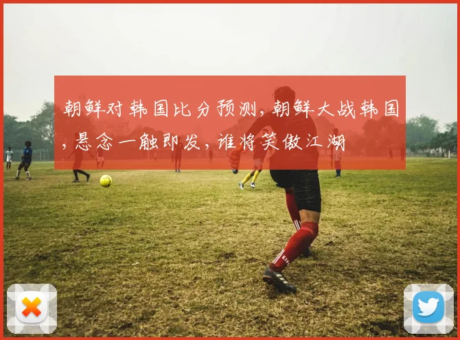 朝鲜对韩国比分预测,朝鲜大战韩国,悬念一触即发,谁将笑傲江湖