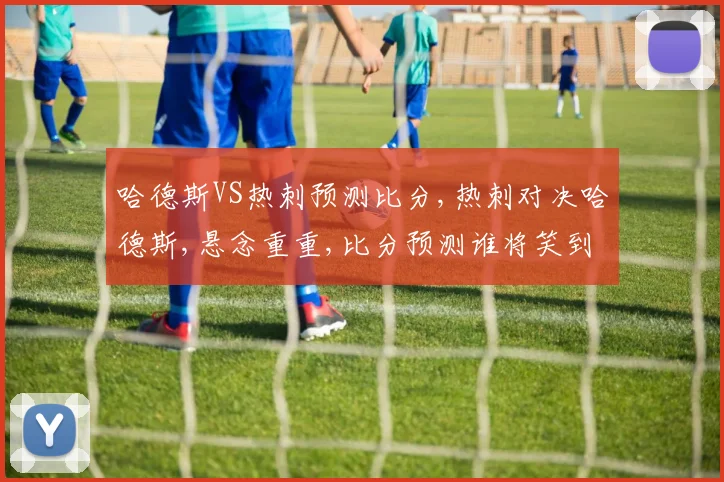 哈德斯VS热刺预测比分,热刺对决哈德斯,悬念重重,比分预测谁将笑到最后